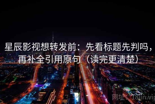 星辰影视想转发前：先看标题先判吗，再补全引用原句（读完更清楚）