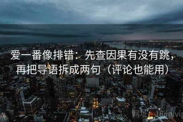 爱一番像排错：先查因果有没有跳，再把导语拆成两句（评论也能用）