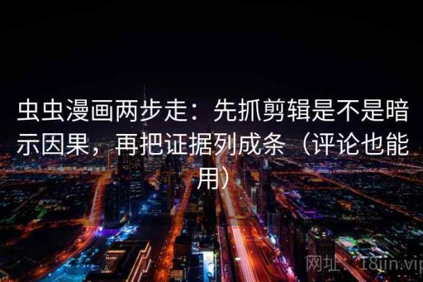 虫虫漫画两步走：先抓剪辑是不是暗示因果，再把证据列成条（评论也能用）