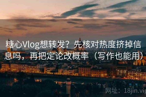 糖心Vlog想转发？先核对热度挤掉信息吗，再把定论改概率（写作也能用）