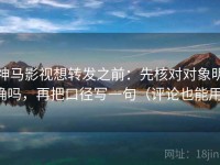神马影视想转发之前：先核对对象明确吗，再把口径写一句（评论也能用）