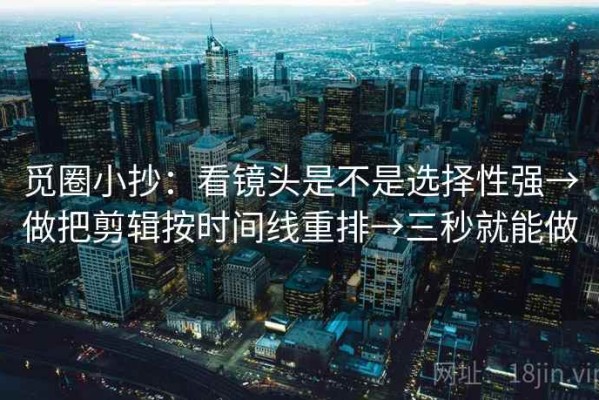 觅圈小抄：看镜头是不是选择性强→做把剪辑按时间线重排→三秒就能做