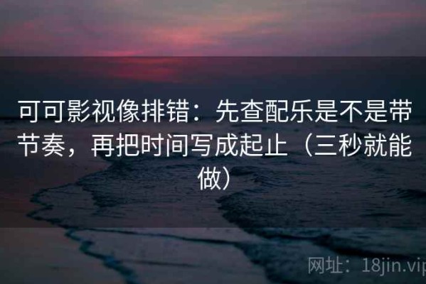 可可影视像排错：先查配乐是不是带节奏，再把时间写成起止（三秒就能做）