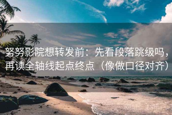 努努影院想转发前：先看段落跳级吗，再读全轴线起点终点（像做口径对齐）