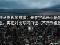 神马影视像排错：先查字幕是不是加重，再把对比写同口径（不费劲但管用）