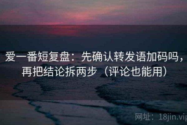 爱一番短复盘：先确认转发语加码吗，再把结论拆两步（评论也能用）
