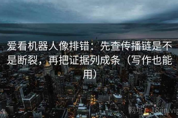 爱看机器人像排错：先查传播链是不是断裂，再把证据列成条（写作也能用）