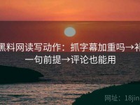 黑料网读写动作：抓字幕加重吗→补一句前提→评论也能用