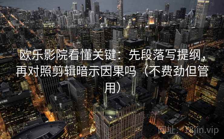 欧乐影院看懂关键：先段落写提纲，再对照剪辑暗示因果吗（不费劲但管用）