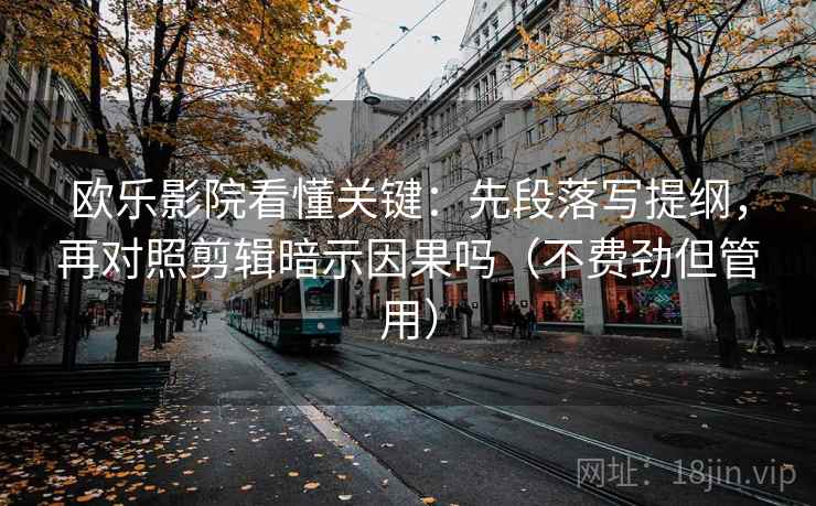欧乐影院看懂关键：先段落写提纲，再对照剪辑暗示因果吗（不费劲但管用）