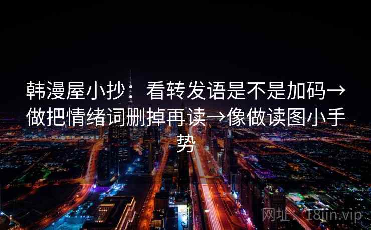 韩漫屋小抄：看转发语是不是加码→做把情绪词删掉再读→像做读图小手势