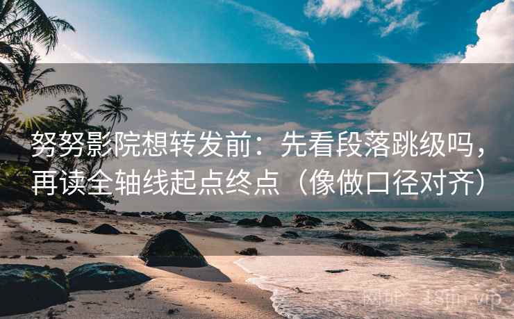 努努影院想转发前：先看段落跳级吗，再读全轴线起点终点（像做口径对齐）