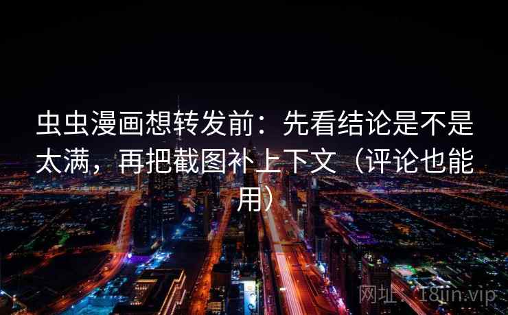 虫虫漫画想转发前：先看结论是不是太满，再把截图补上下文（评论也能用）