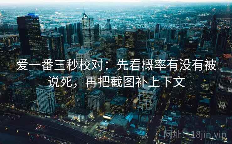 爱一番三秒校对：先看概率有没有被说死，再把截图补上下文