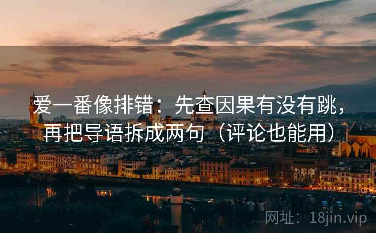 爱一番像排错：先查因果有没有跳，再把导语拆成两句（评论也能用）