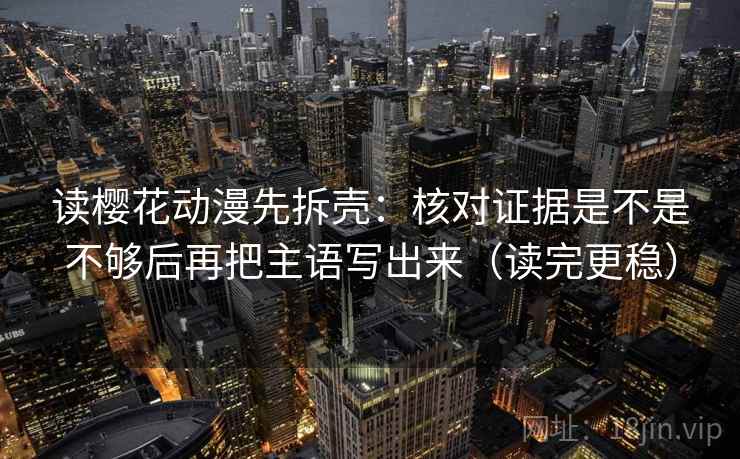 读樱花动漫先拆壳：核对证据是不是不够后再把主语写出来（读完更稳）