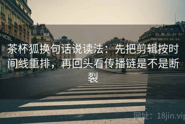 茶杯狐换句话说读法：先把剪辑按时间线重排，再回头看传播链是不是断裂