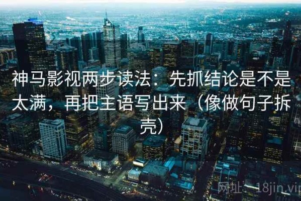 神马影视两步读法：先抓结论是不是太满，再把主语写出来（像做句子拆壳）