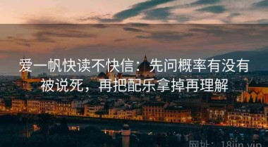 爱一帆快读不快信：先问概率有没有被说死，再把配乐拿掉再理解