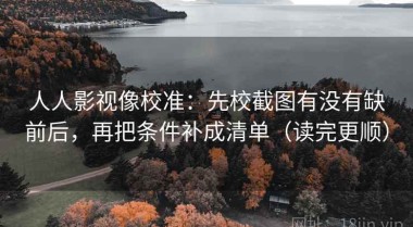 人人影视像校准：先校截图有没有缺前后，再把条件补成清单（读完更顺）