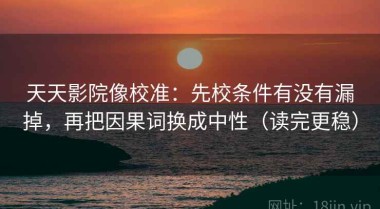 天天影院像校准：先校条件有没有漏掉，再把因果词换成中性（读完更稳）