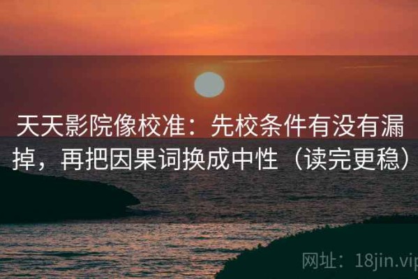 天天影院像校准：先校条件有没有漏掉，再把因果词换成中性（读完更稳）