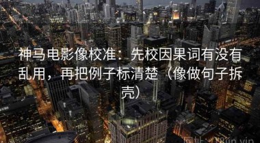神马电影像校准：先校因果词有没有乱用，再把例子标清楚（像做句子拆壳）