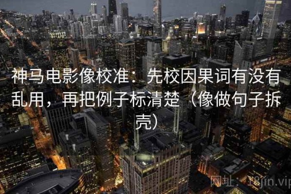 神马电影像校准：先校因果词有没有乱用，再把例子标清楚（像做句子拆壳）
