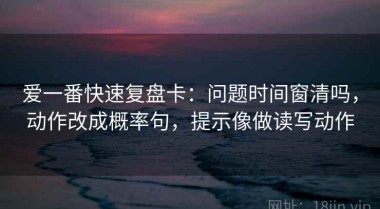 爱一番快速复盘卡：问题时间窗清吗，动作改成概率句，提示像做读写动作