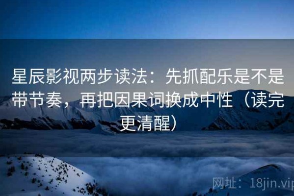 星辰影视两步读法：先抓配乐是不是带节奏，再把因果词换成中性（读完更清醒）