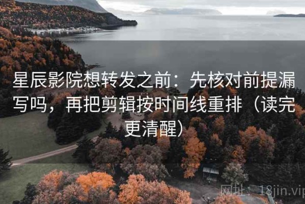 星辰影院想转发之前：先核对前提漏写吗，再把剪辑按时间线重排（读完更清醒）