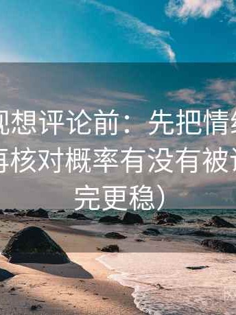 欧乐影视想评论前：先把情绪词删掉再读，再核对概率有没有被说死（读完更稳）