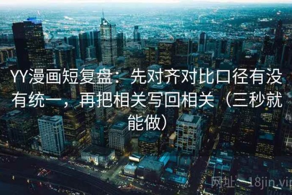 YY漫画短复盘：先对齐对比口径有没有统一，再把相关写回相关（三秒就能做）