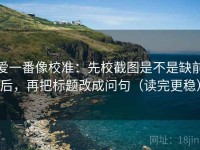 爱一番像校准：先校截图是不是缺前后，再把标题改成问句（读完更稳）