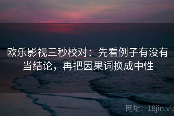 欧乐影视三秒校对：先看例子有没有当结论，再把因果词换成中性
