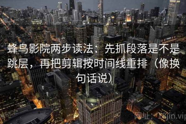 蜂鸟影院两步读法：先抓段落是不是跳层，再把剪辑按时间线重排（像换句话说）