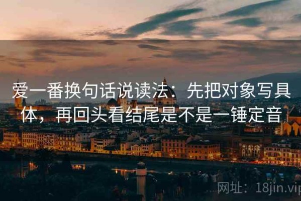 爱一番换句话说读法：先把对象写具体，再回头看结尾是不是一锤定音