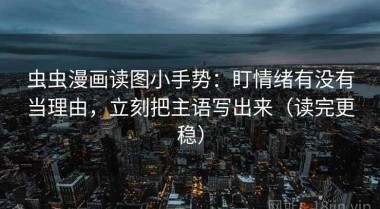 虫虫漫画读图小手势：盯情绪有没有当理由，立刻把主语写出来（读完更稳）