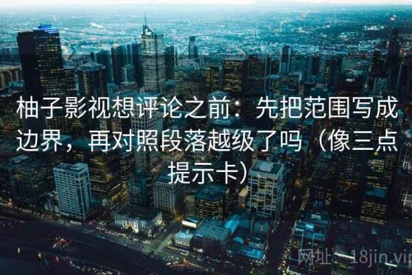 柚子影视想评论之前：先把范围写成边界，再对照段落越级了吗（像三点提示卡）