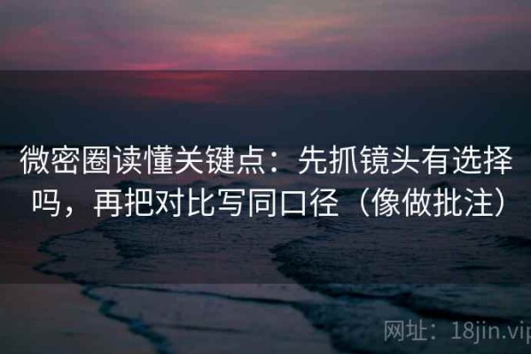 微密圈读懂关键点：先抓镜头有选择吗，再把对比写同口径（像做批注）
