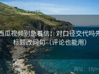 西瓜视频别急着信：对口径交代吗先标题改问句（评论也能用）