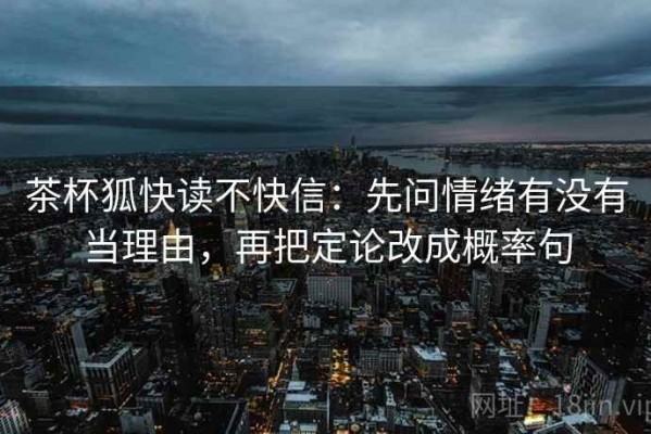 茶杯狐快读不快信：先问情绪有没有当理由，再把定论改成概率句