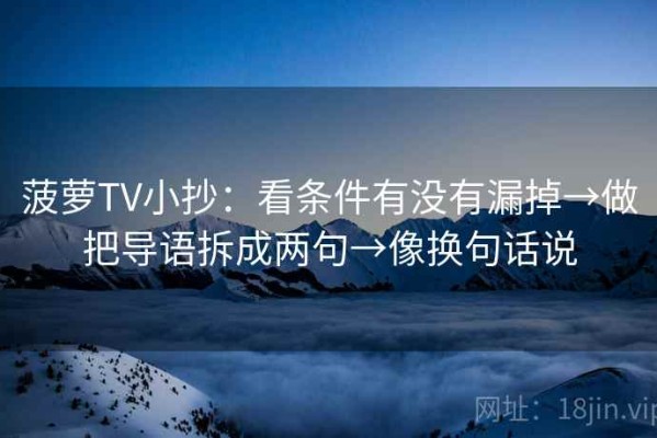 菠萝TV小抄：看条件有没有漏掉→做把导语拆成两句→像换句话说