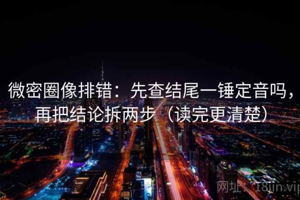 微密圈像排错：先查结尾一锤定音吗，再把结论拆两步（读完更清楚）