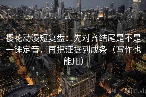 樱花动漫短复盘：先对齐结尾是不是一锤定音，再把证据列成条（写作也能用）