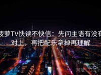 菠萝TV快读不快信：先问主语有没有对上，再把配乐拿掉再理解