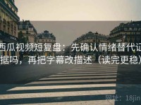 西瓜视频短复盘：先确认情绪替代证据吗，再把字幕改描述（读完更稳）