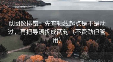 觅圈像排错：先查轴线起点是不是动过，再把导语拆成两句（不费劲但管用）