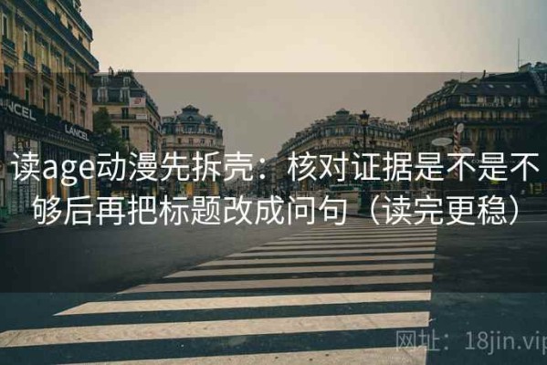 读age动漫先拆壳：核对证据是不是不够后再把标题改成问句（读完更稳）