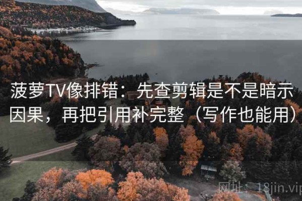 菠萝TV像排错：先查剪辑是不是暗示因果，再把引用补完整（写作也能用）